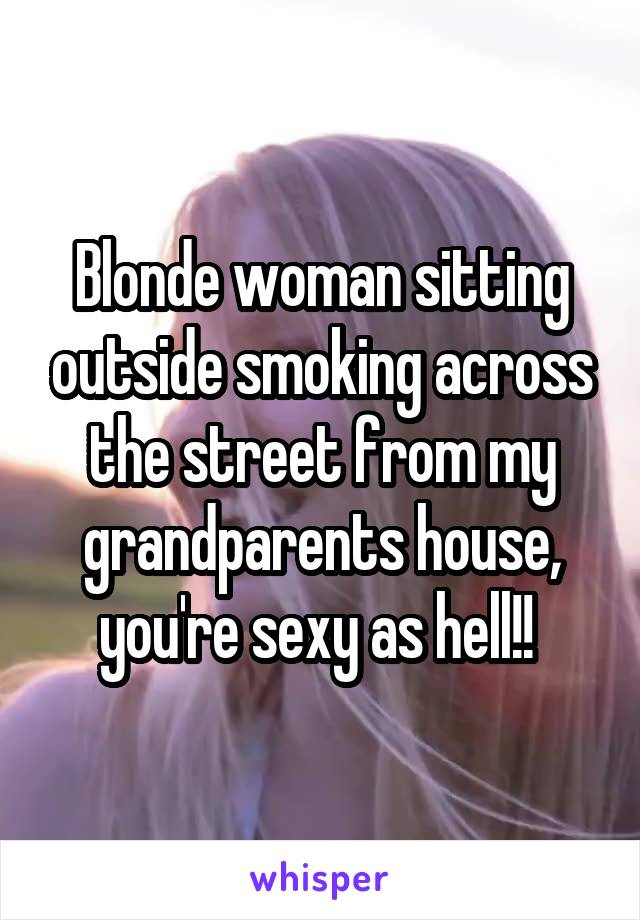 Blonde woman sitting outside smoking across the street from my grandparents house, you're sexy as hell!! 