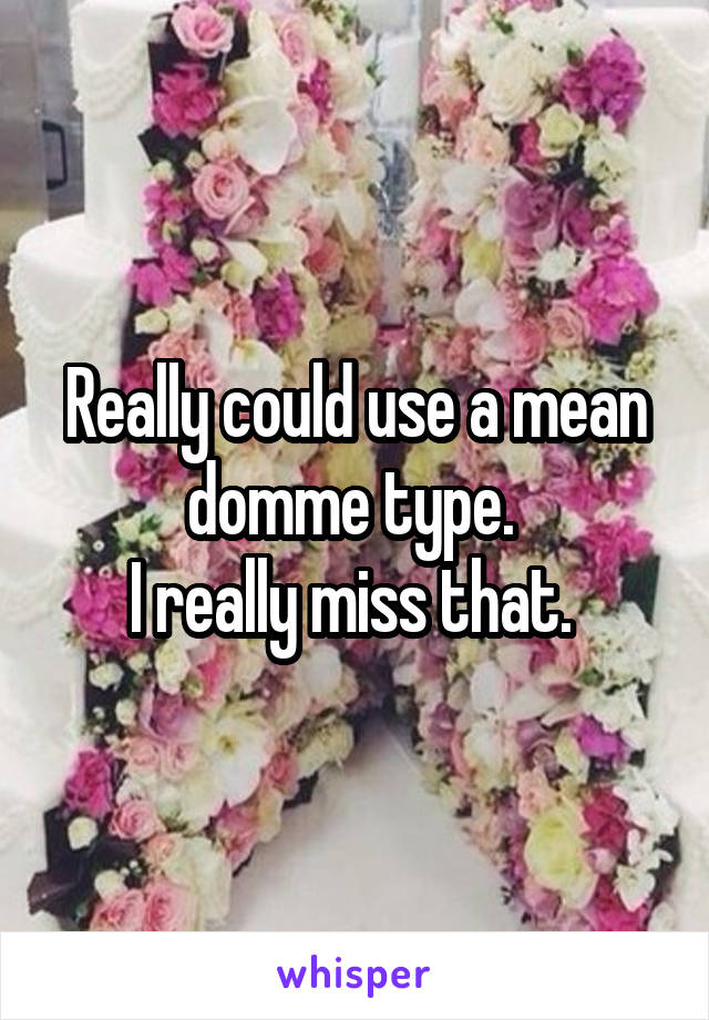 Really could use a mean domme type. 
I really miss that. 