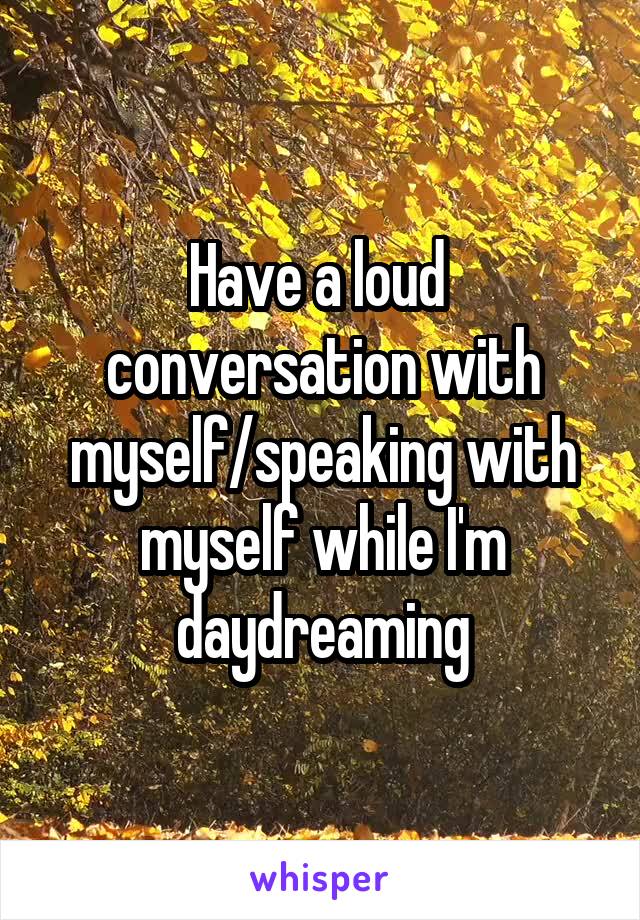 Have a loud  conversation with myself/speaking with myself while I'm daydreaming