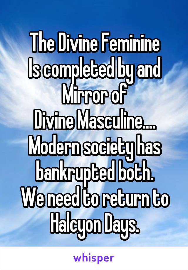 The Divine Feminine
Is completed by and Mirror of
Divine Masculine.... Modern society has bankrupted both.
We need to return to Halcyon Days.