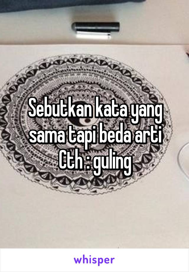 Sebutkan kata yang sama tapi beda arti
Cth : guling