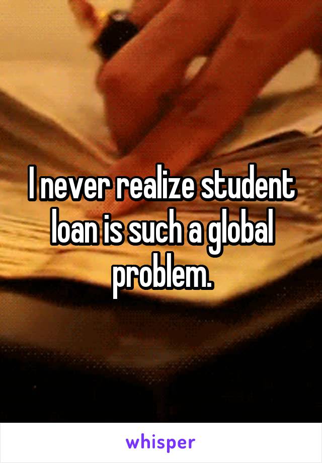 I never realize student loan is such a global problem.