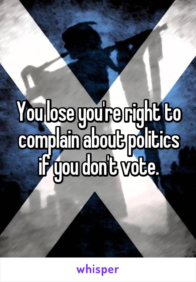 You lose you're right to complain about politics if you don't vote.