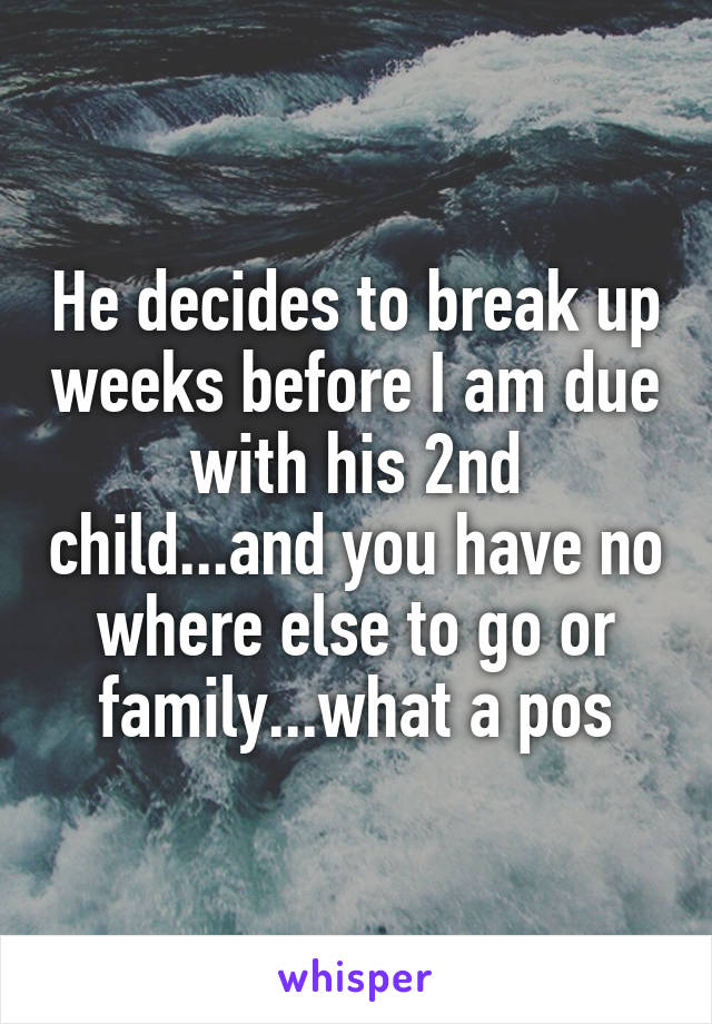 He decides to break up weeks before I am due with his 2nd child...and you have no where else to go or family...what a pos