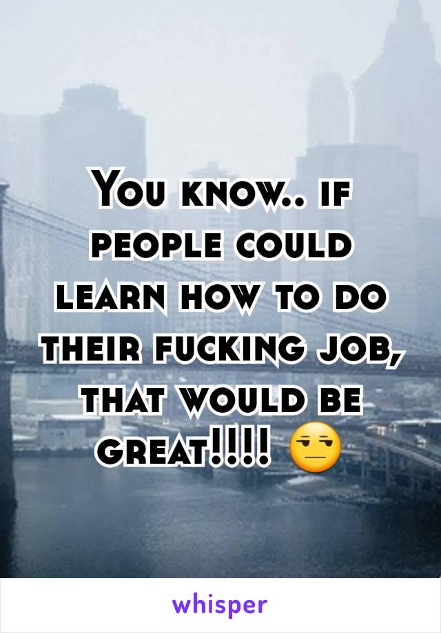 You know.. if people could learn how to do their fucking job, that would be great!!!! 😒