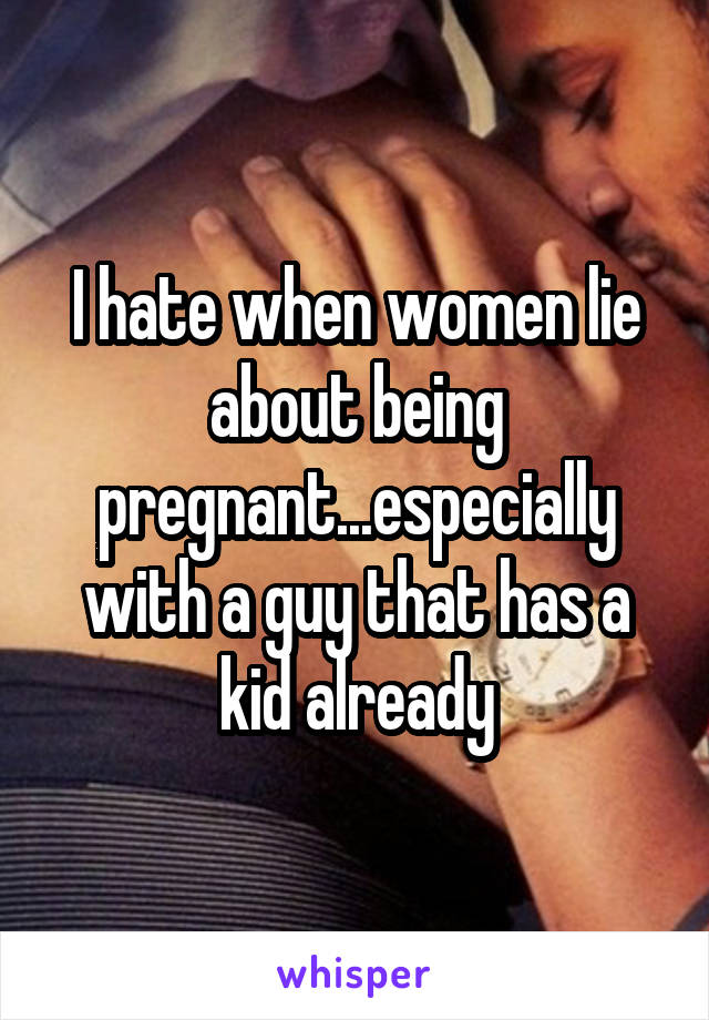 I hate when women lie about being pregnant...especially with a guy that has a kid already