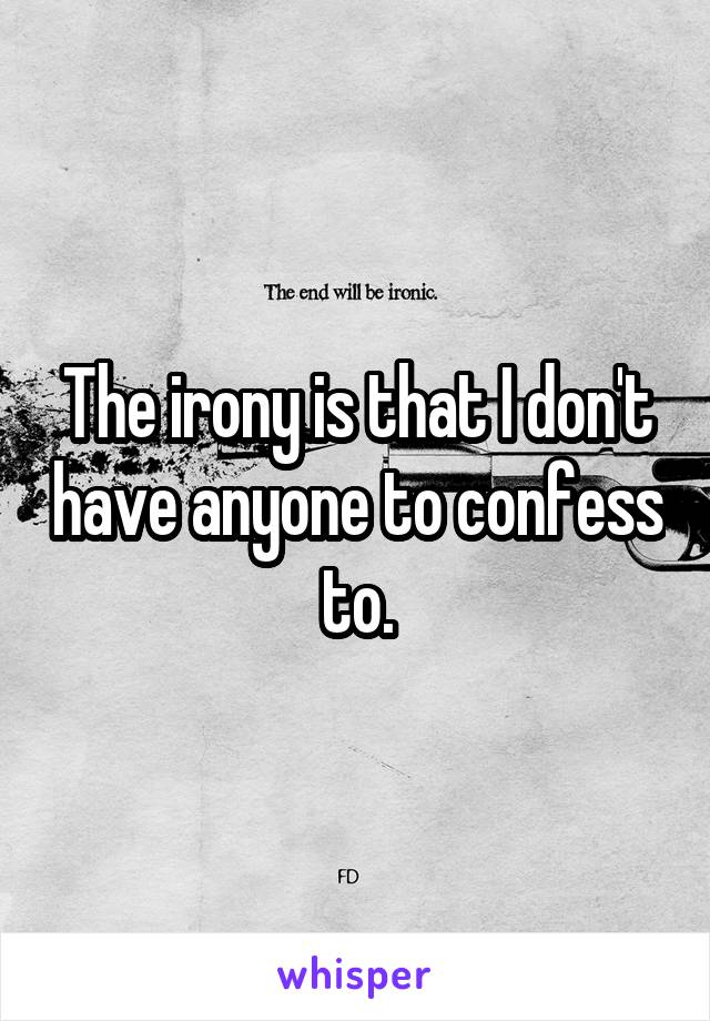 The irony is that I don't have anyone to confess to.