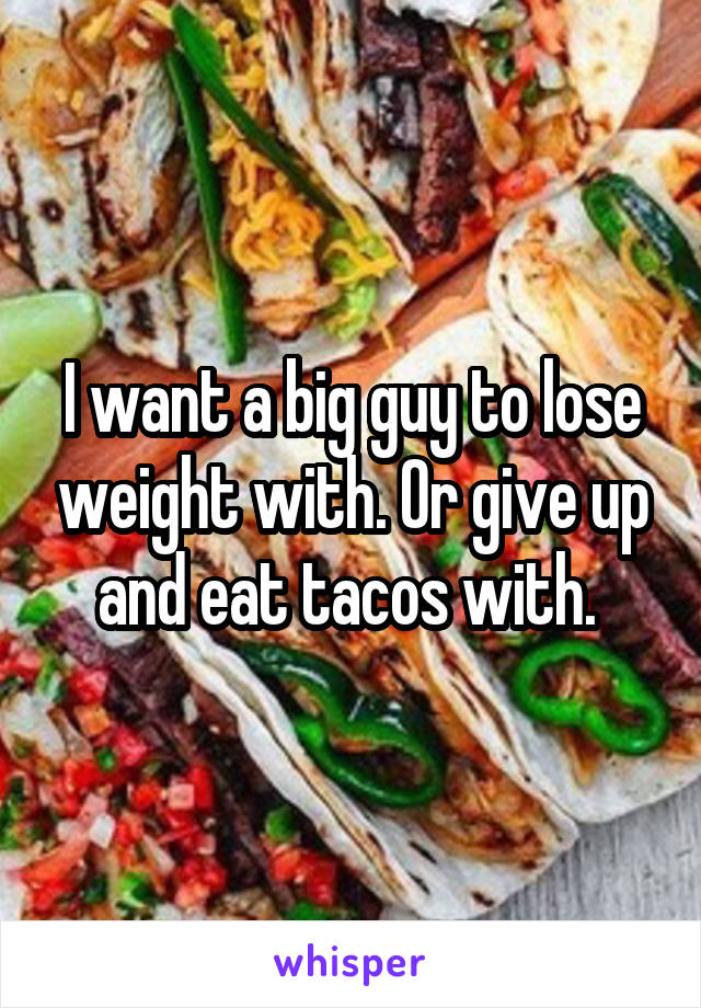 I want a big guy to lose weight with. Or give up and eat tacos with. 