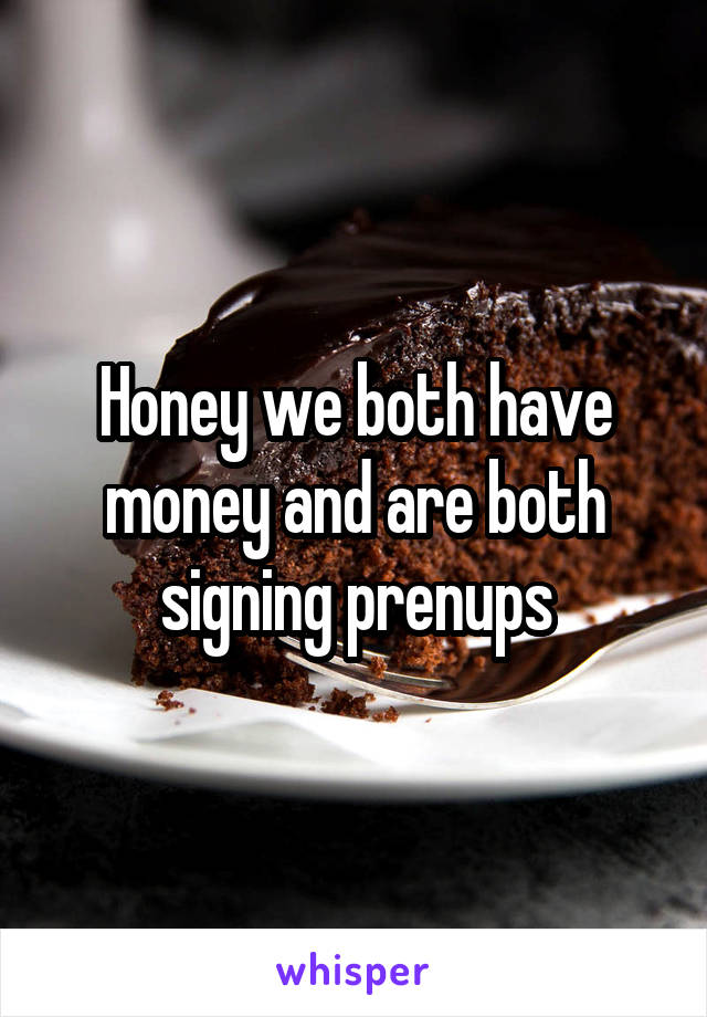 Honey we both have money and are both signing prenups