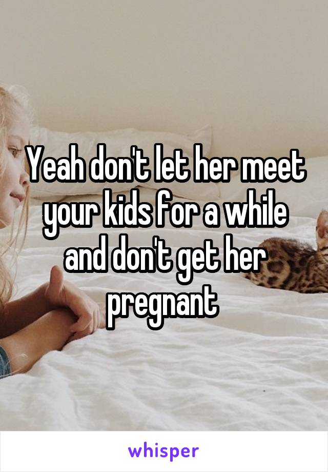 Yeah don't let her meet your kids for a while and don't get her pregnant 