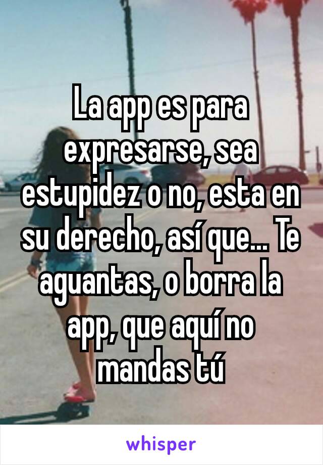 La app es para expresarse, sea estupidez o no, esta en su derecho, así que... Te aguantas, o borra la app, que aquí no mandas tú