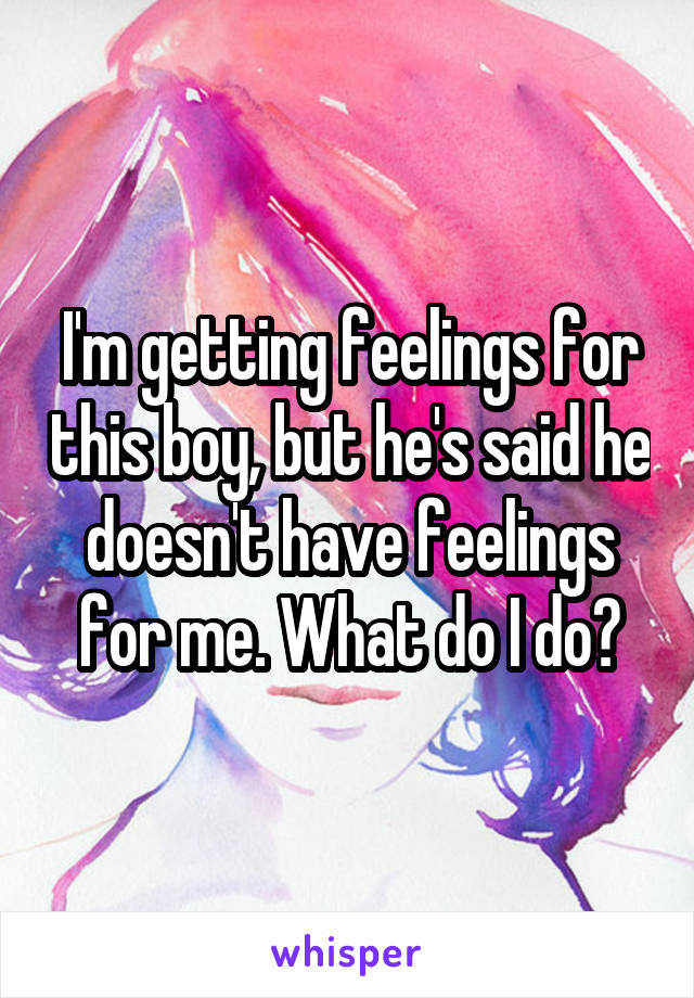 I'm getting feelings for this boy, but he's said he doesn't have feelings for me. What do I do?