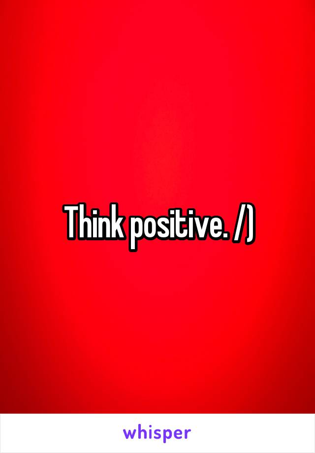 Think positive. /)