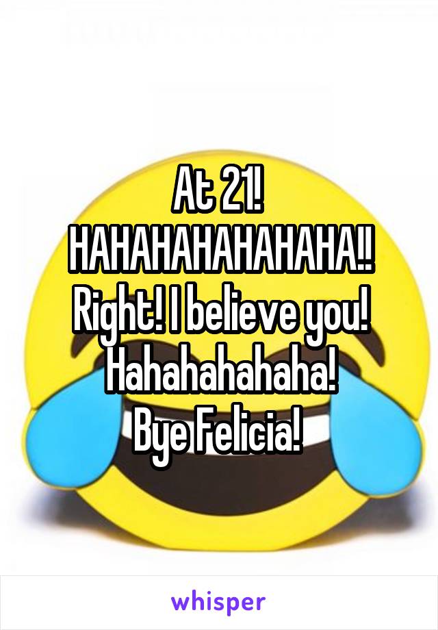 At 21! 
HAHAHAHAHAHAHA!!
Right! I believe you! Hahahahahaha!
Bye Felicia! 