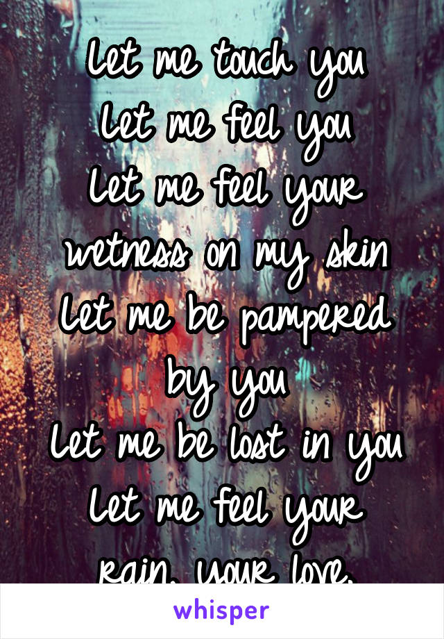 Let me touch you
Let me feel you
Let me feel your wetness on my skin
Let me be pampered by you
Let me be lost in you
Let me feel your rain, your love.