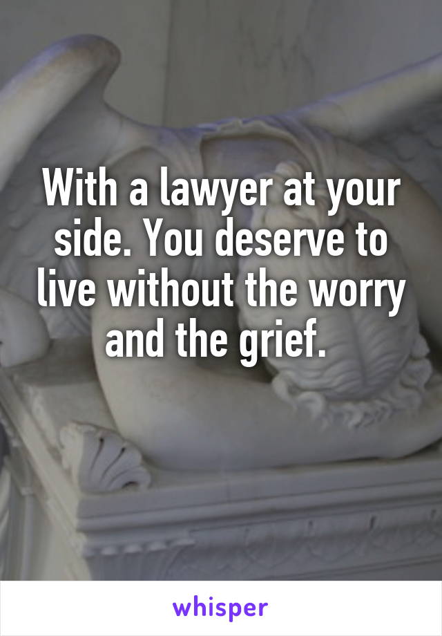 With a lawyer at your side. You deserve to live without the worry and the grief. 

