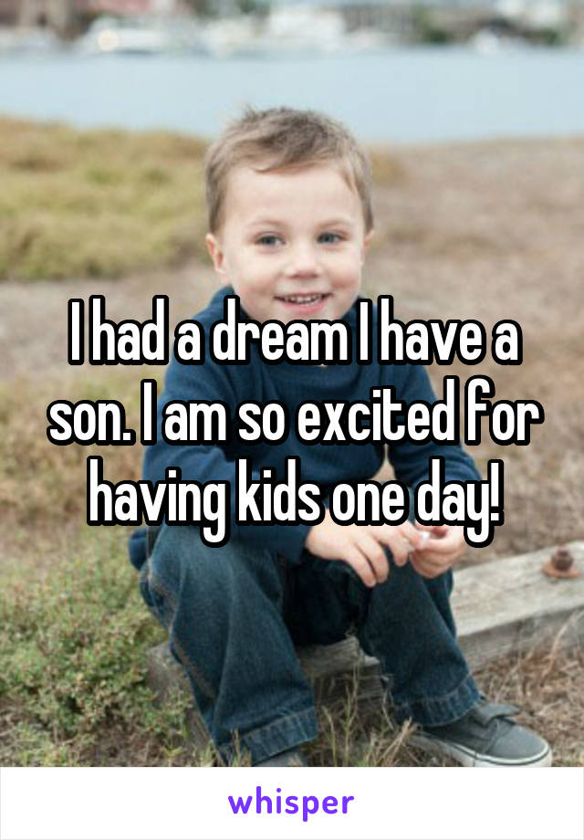 I had a dream I have a son. I am so excited for having kids one day!