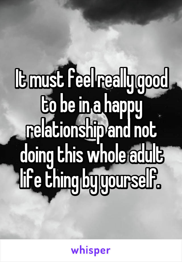 It must feel really good to be in a happy relationship and not doing this whole adult life thing by yourself. 