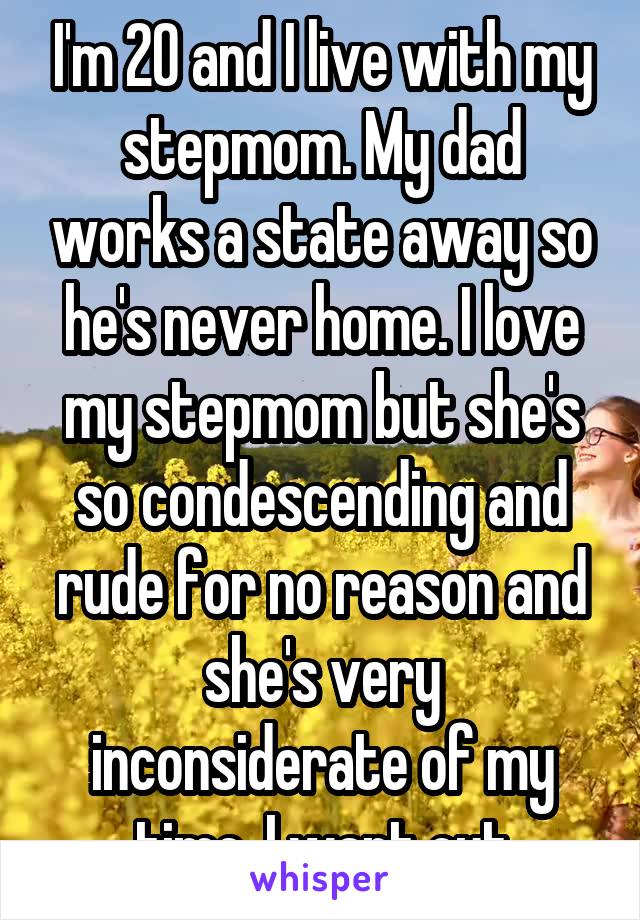 I'm 20 and I live with my stepmom. My dad works a state away so he's never home. I love my stepmom but she's so condescending and rude for no reason and she's very inconsiderate of my time. I want out