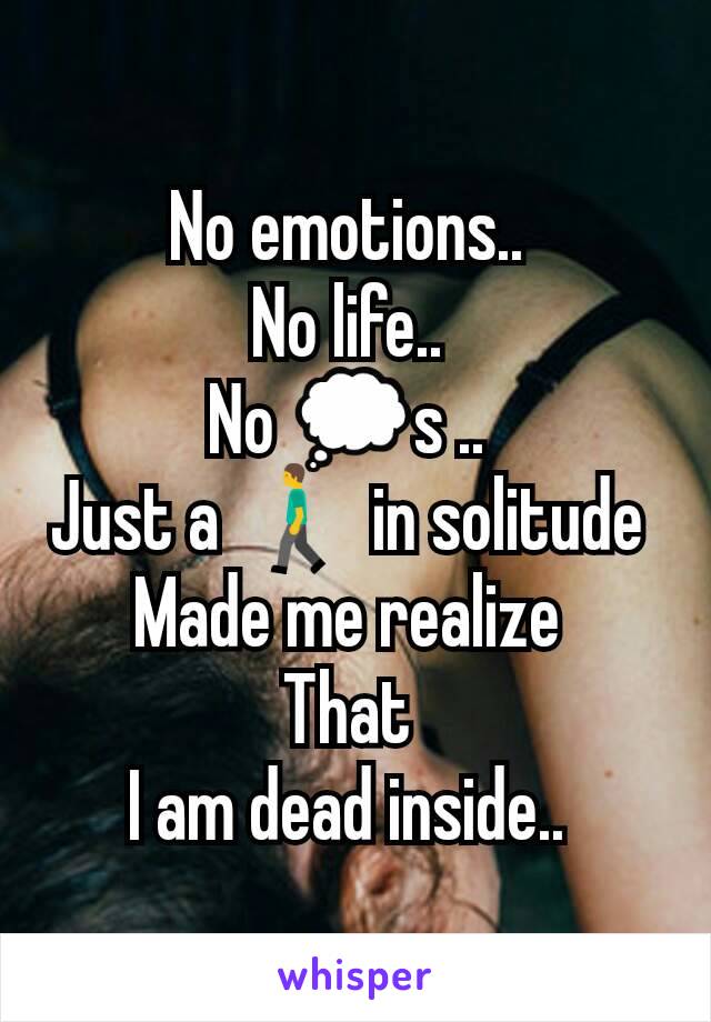 No emotions.. 
No life.. 
No 💭s .. 
Just a 🚶 in solitude 
Made me realize 
That 
I am dead inside.. 