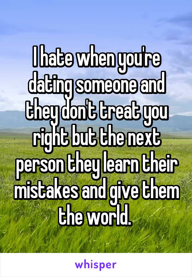 I hate when you're dating someone and they don't treat you right but the next person they learn their mistakes and give them the world. 