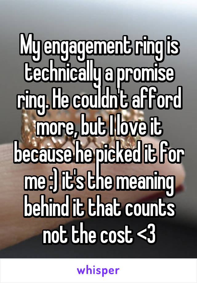 My engagement ring is technically a promise ring. He couldn't afford more, but I love it because he picked it for me :) it's the meaning behind it that counts not the cost <3