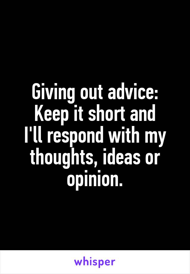 Giving out advice:
Keep it short and
I'll respond with my thoughts, ideas or opinion.