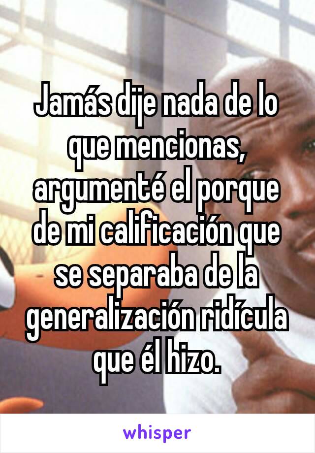 Jamás dije nada de lo que mencionas, argumenté el porque de mi calificación que se separaba de la generalización ridícula que él hizo.