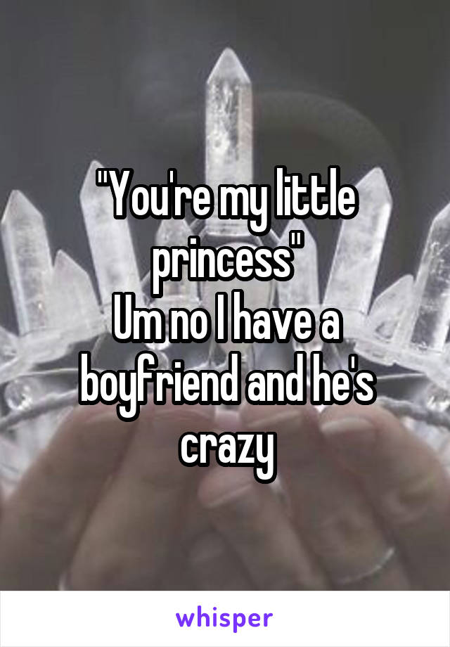 "You're my little princess"
Um no I have a boyfriend and he's crazy