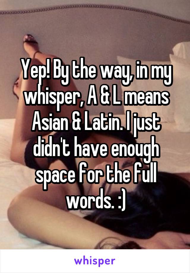 Yep! By the way, in my whisper, A & L means Asian & Latin. I just didn't have enough space for the full words. :)