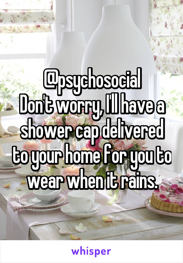 @psychosocial
Don't worry, I'll have a shower cap delivered to your home for you to wear when it rains.