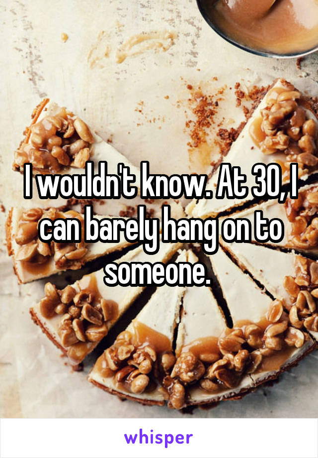 I wouldn't know. At 30, I can barely hang on to someone. 