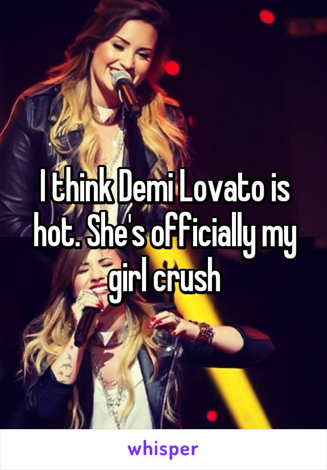 I think Demi Lovato is hot. She's officially my girl crush