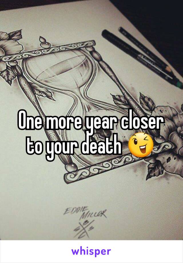 One more year closer to your death 😉