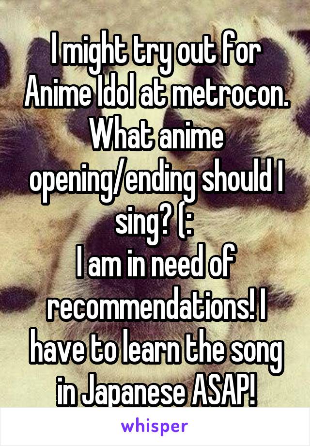 I might try out for Anime Idol at metrocon. What anime opening/ending should I sing? (: 
I am in need of recommendations! I have to learn the song in Japanese ASAP!