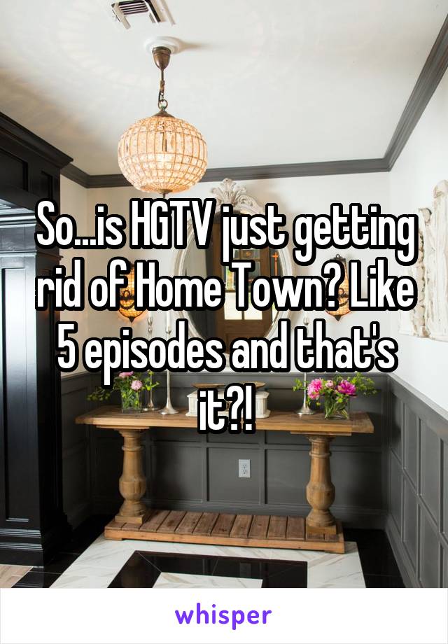 So...is HGTV just getting rid of Home Town? Like 5 episodes and that's it?!