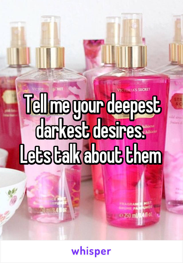 Tell me your deepest darkest desires. 
Lets talk about them 