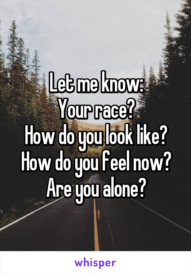 Let me know:
Your race?
How do you look like?
How do you feel now?
Are you alone?