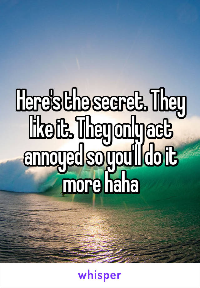 Here's the secret. They like it. They only act annoyed so you'll do it more haha