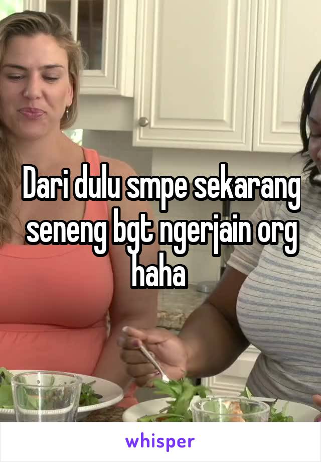 Dari dulu smpe sekarang seneng bgt ngerjain org haha 