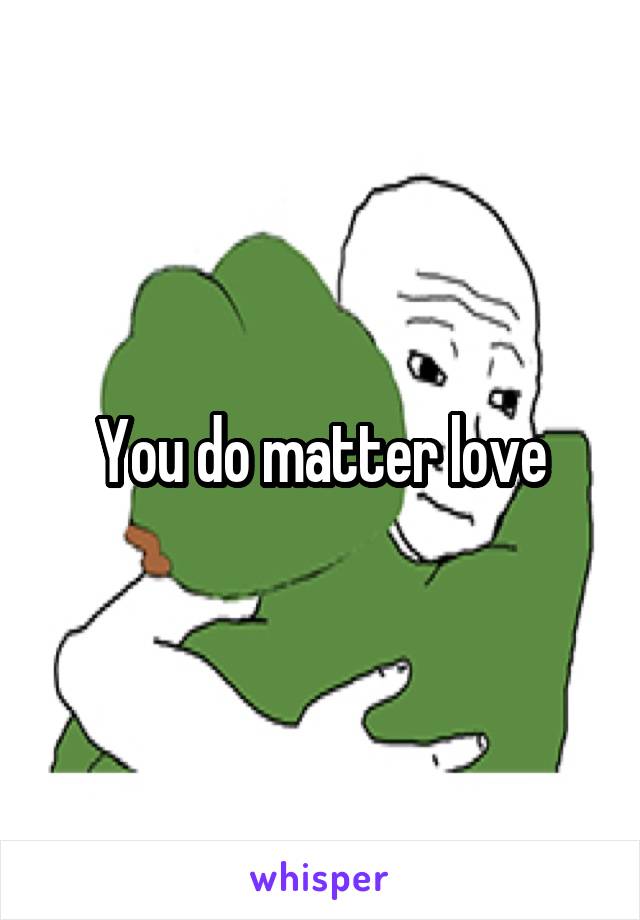 You do matter love