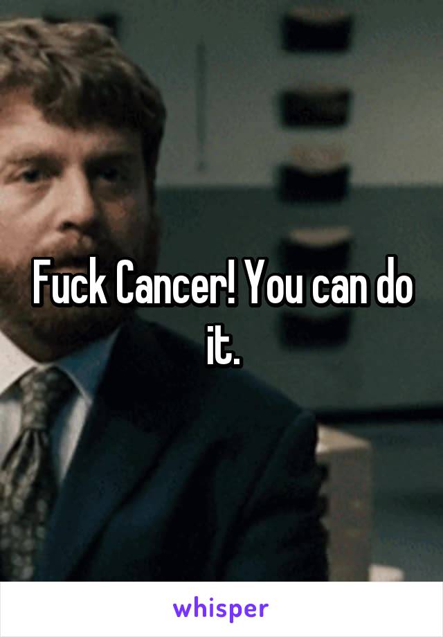 Fuck Cancer! You can do it.