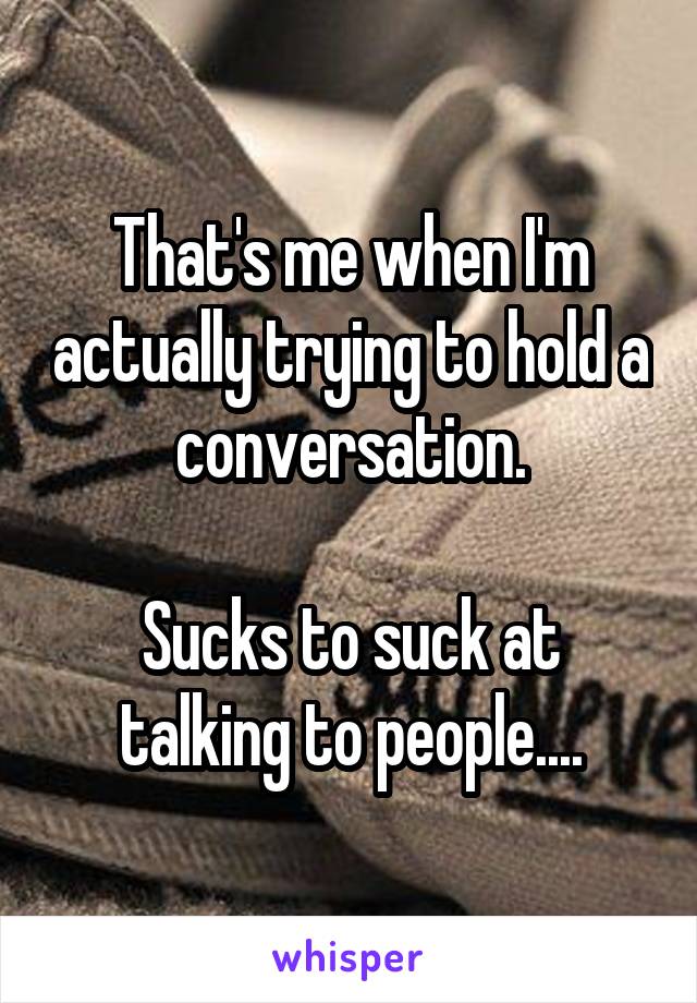 That's me when I'm actually trying to hold a conversation.

Sucks to suck at talking to people....