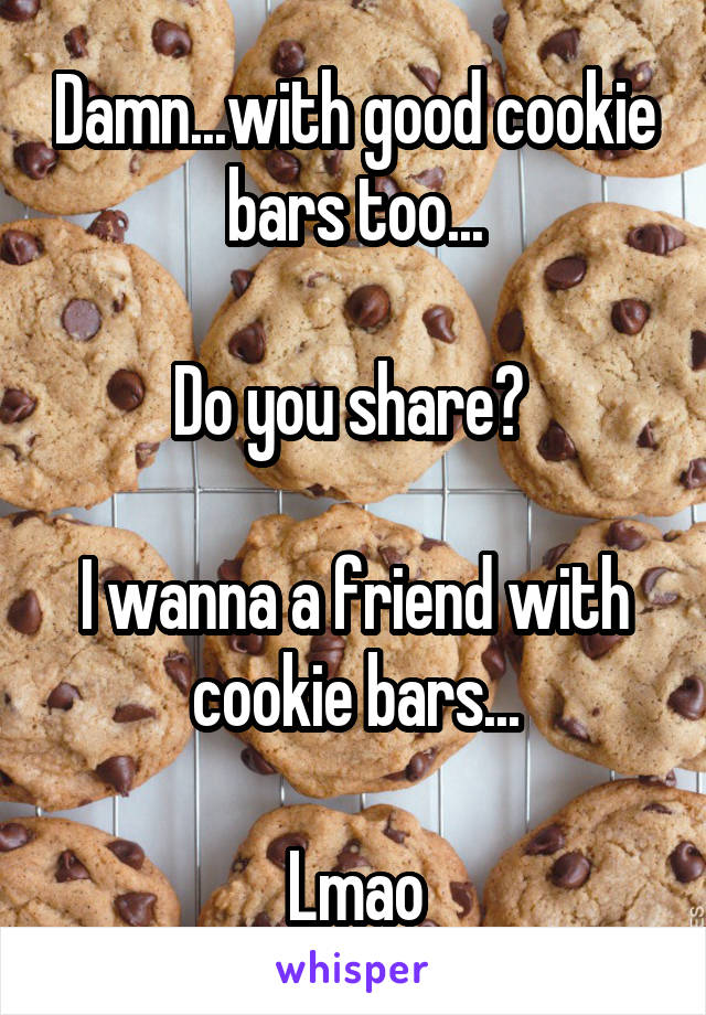 Damn...with good cookie bars too...

Do you share? 

I wanna a friend with cookie bars...

Lmao