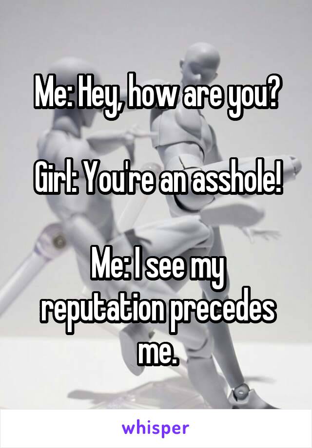 Me: Hey, how are you?

Girl: You're an asshole!

Me: I see my reputation precedes me.