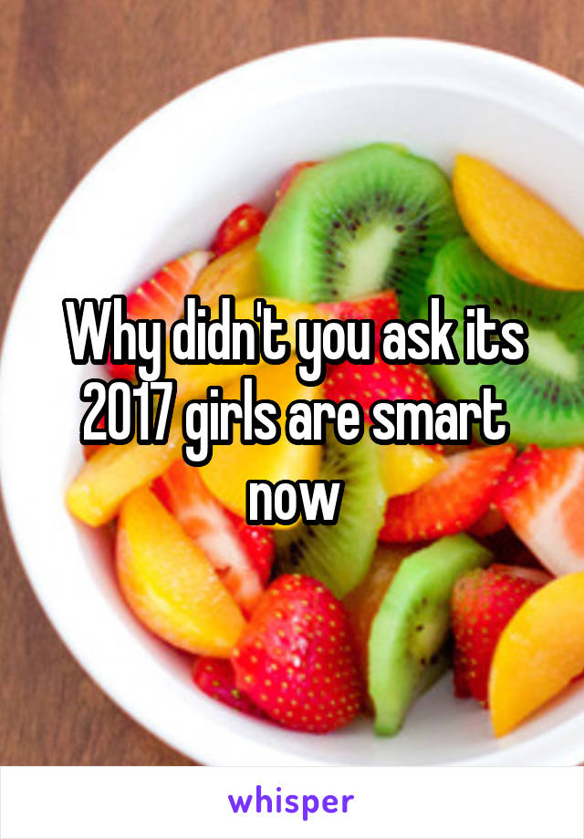 Why didn't you ask its 2017 girls are smart now