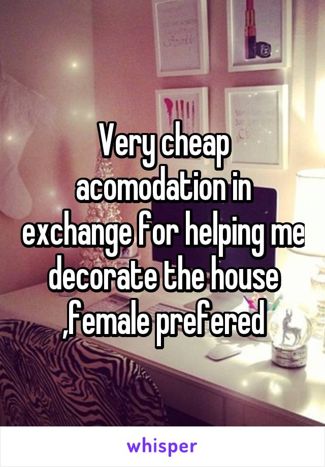 Very cheap acomodation in exchange for helping me decorate the house ,female prefered