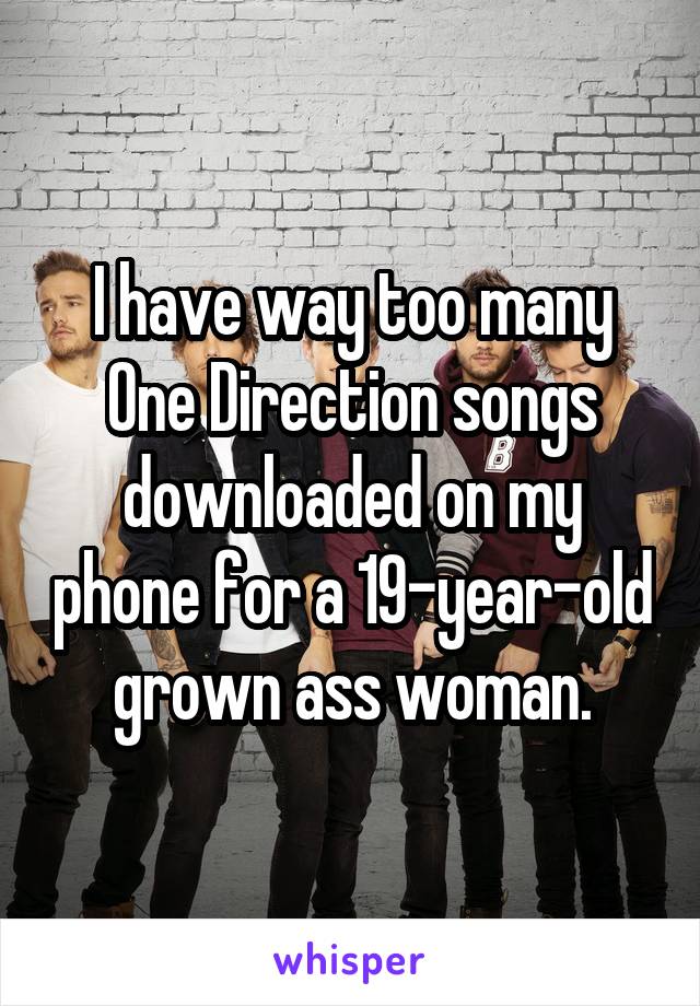 I have way too many One Direction songs downloaded on my phone for a 19-year-old grown ass woman.