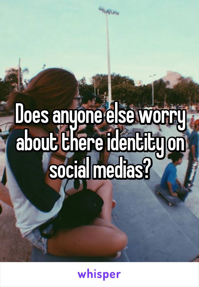 Does anyone else worry about there identity on social medias?