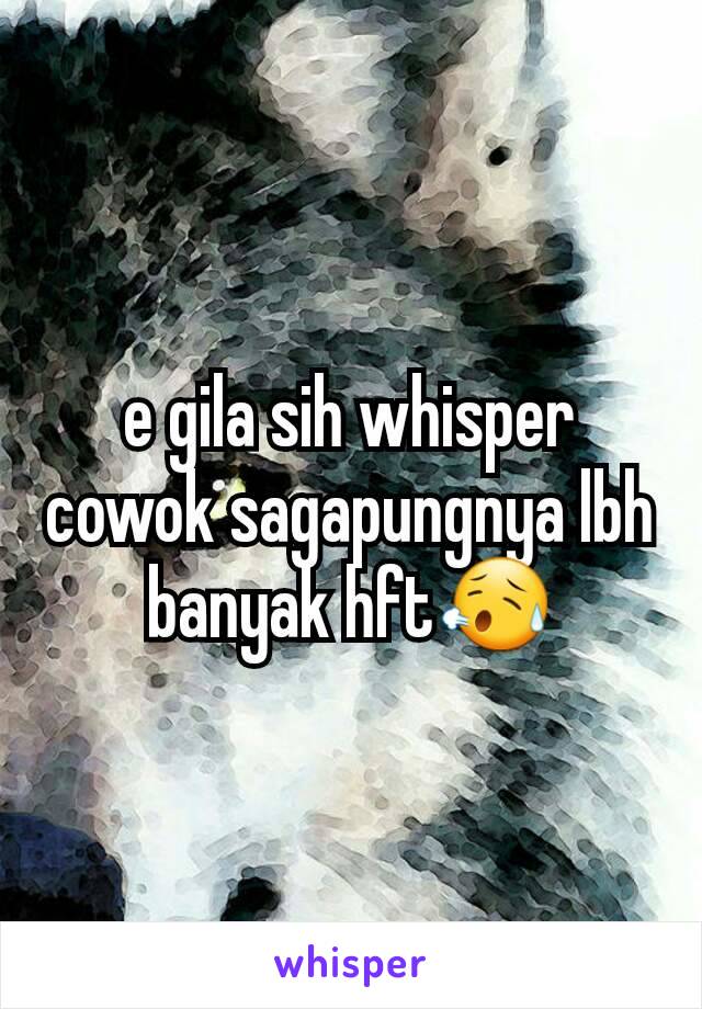 e gila sih whisper cowok sagapungnya lbh banyak hft😥